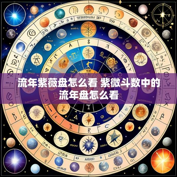 流年紫薇盘怎么看 紫微斗数中的流年盘怎么看