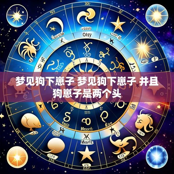 梦见狗下崽子 梦见狗下崽子 并且狗崽子是两个头