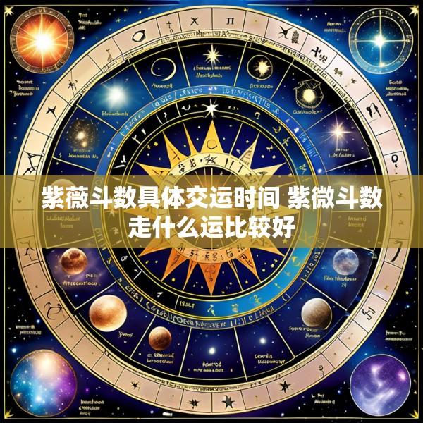紫薇斗数具体交运时间 紫微斗数走什么运比较好