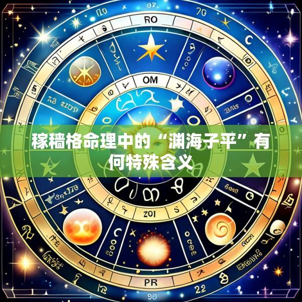 稼穑格命理中的“渊海子平”有何特殊含义