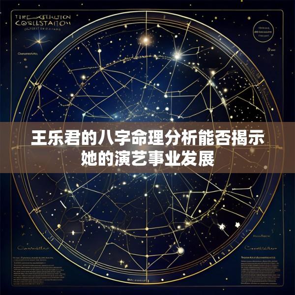 王乐君的八字命理分析能否揭示她的演艺事业发展
