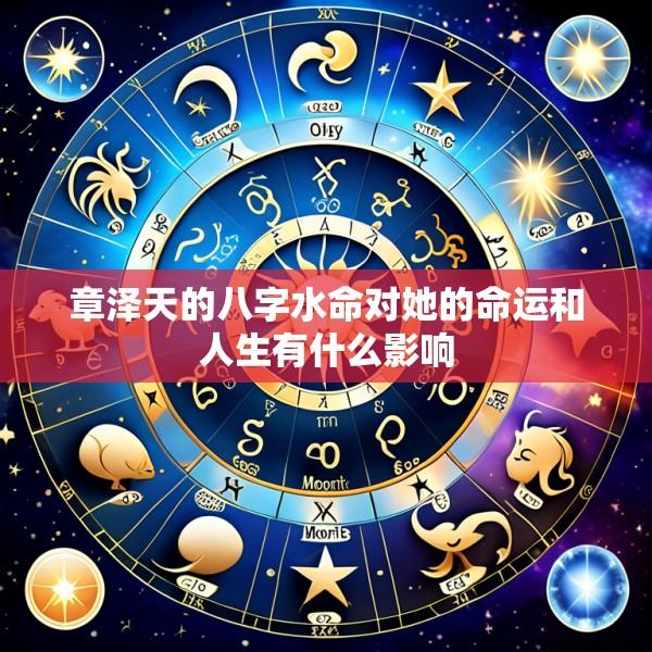 章泽天的八字水命对她的命运和人生有什么影响
