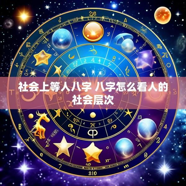 社会上等人八字 八字怎么看人的社会层次