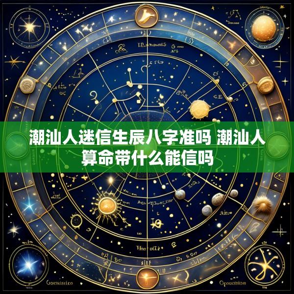 潮汕人迷信生辰八字准吗 潮汕人算命带什么能信吗