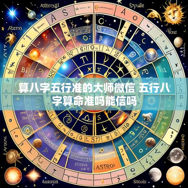 算八字五行准的大师微信 五行八字算命准吗能信吗