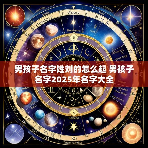 男孩子名字姓刘的怎么起 男孩子名字2025年名字大全