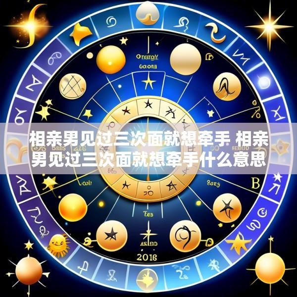 相亲男见过三次面就想牵手 相亲男见过三次面就想牵手什么意思
