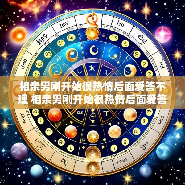 相亲男刚开始很热情后面爱答不理 相亲男刚开始很热情后面爱答不理怎么回事