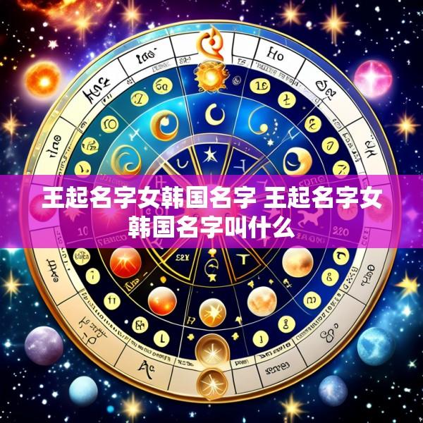 王起名字女韩国名字 王起名字女韩国名字叫什么