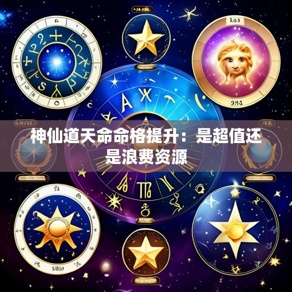 神仙道天命命格提升：是超值还是浪费资源