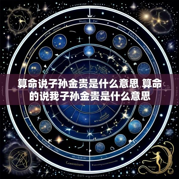 算命说子孙金贵是什么意思 算命的说我子孙金贵是什么意思