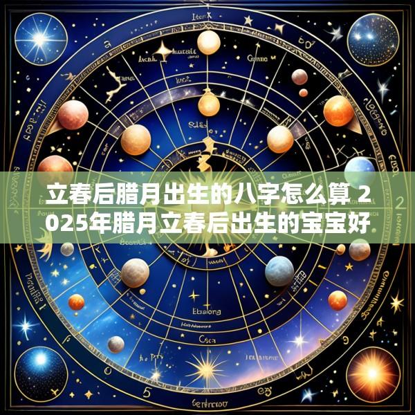 立春后腊月出生的八字怎么算 2025年腊月立春后出生的宝宝好吗