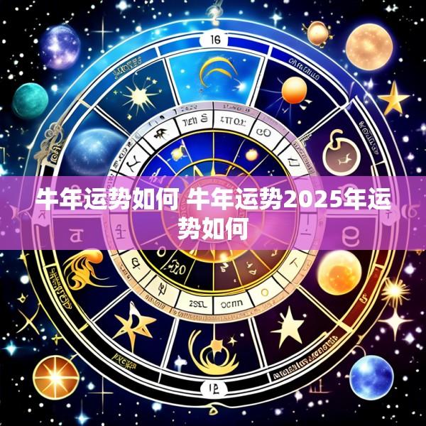 牛年运势如何 牛年运势2025年运势如何