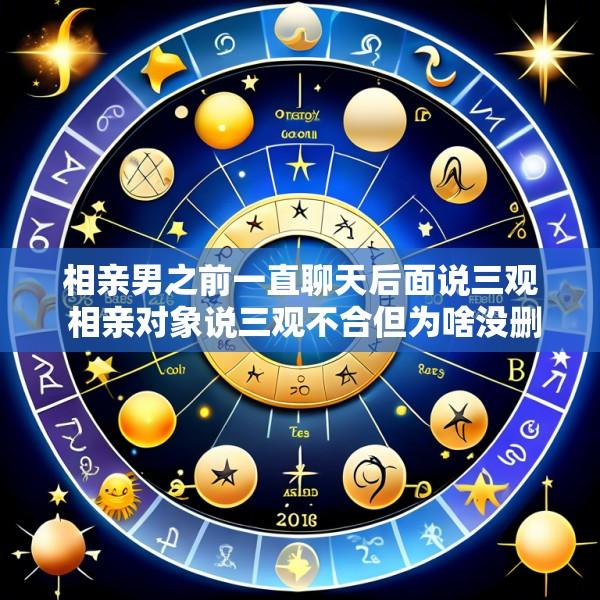 相亲男之前一直聊天后面说三观 相亲对象说三观不合但为啥没删了我微信