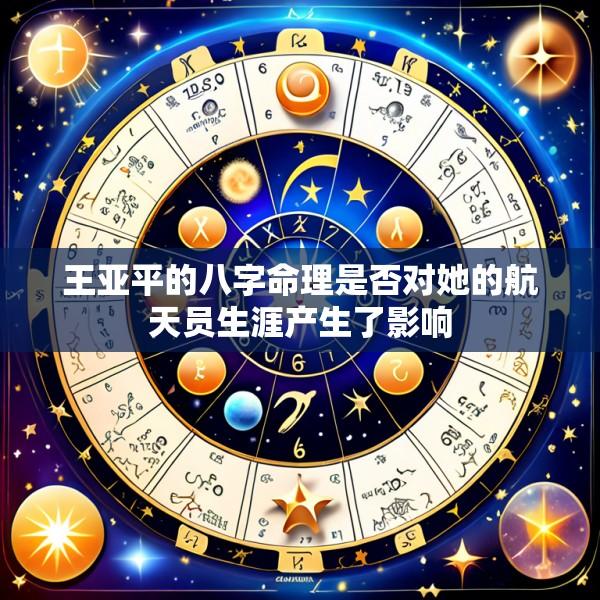 王亚平的八字命理是否对她的航天员生涯产生了影响