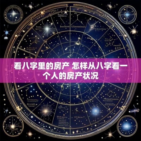 看八字里的房产 怎样从八字看一个人的房产状况