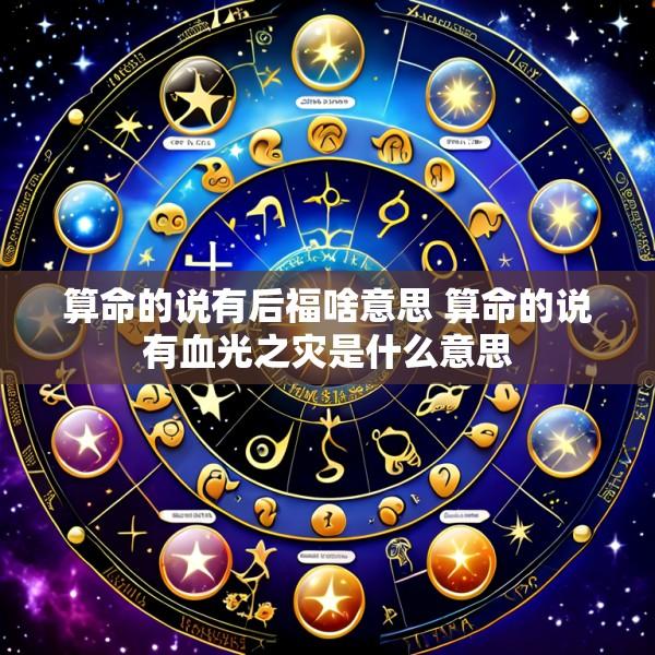 算命的说有后福啥意思 算命的说有血光之灾是什么意思