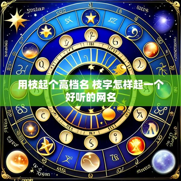 用枝起个高档名 枝字怎样起一个好听的网名