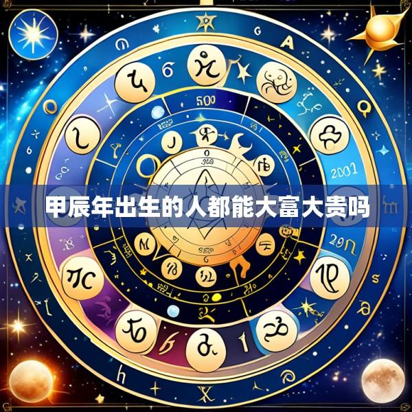 甲辰年出生的人都能大富大贵吗