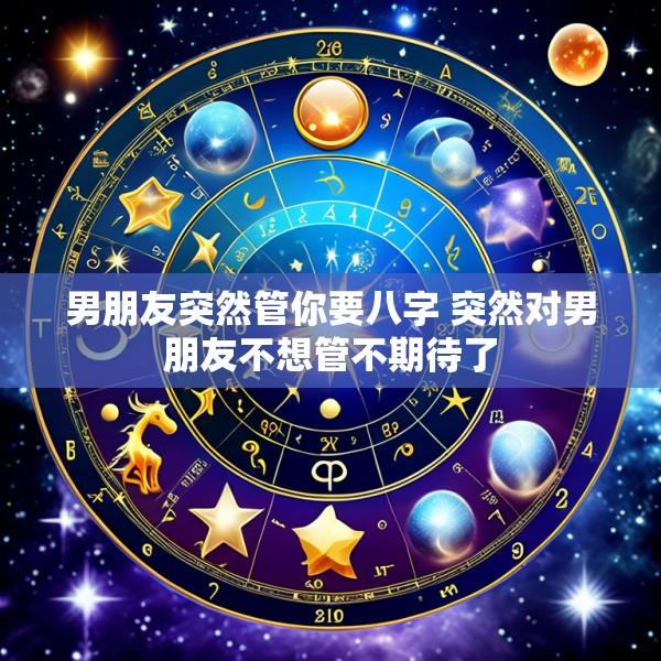 男朋友突然管你要八字 突然对男朋友不想管不期待了