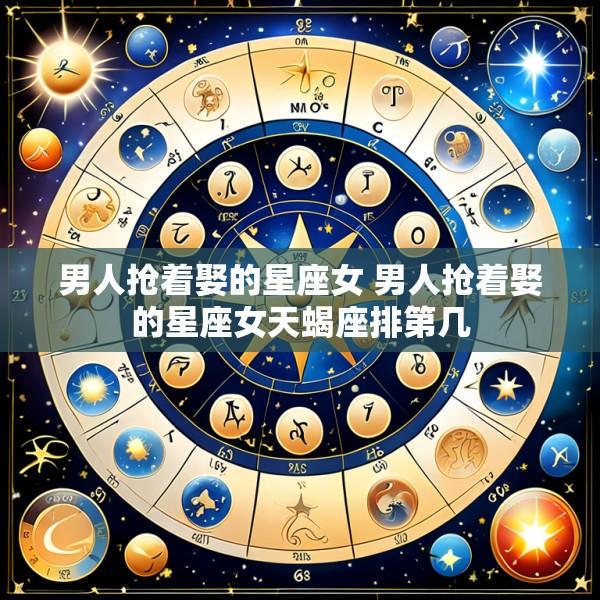 男人抢着娶的星座女 男人抢着娶的星座女天蝎座排第几