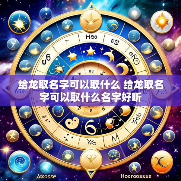 给龙取名字可以取什么 给龙取名字可以取什么名字好听