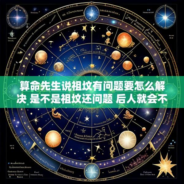 算命先生说祖坟有问题要怎么解决 是不是祖坟还问题 后人就会不顺利