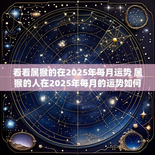 看看属猴的在2025年每月运势 属猴的人在2025年每月的运势如何
