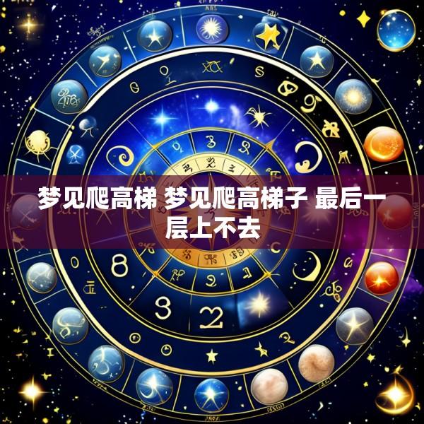 梦见爬高梯 梦见爬高梯子 最后一层上不去