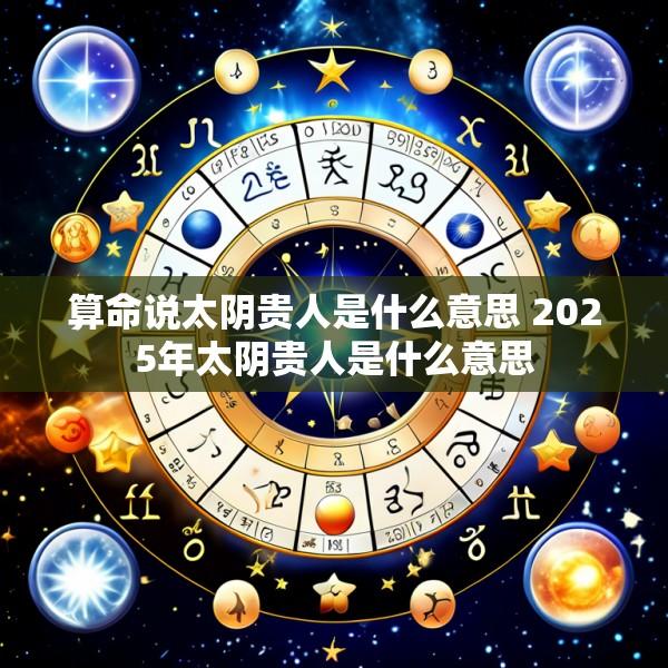 算命说太阴贵人是什么意思 2025年太阴贵人是什么意思