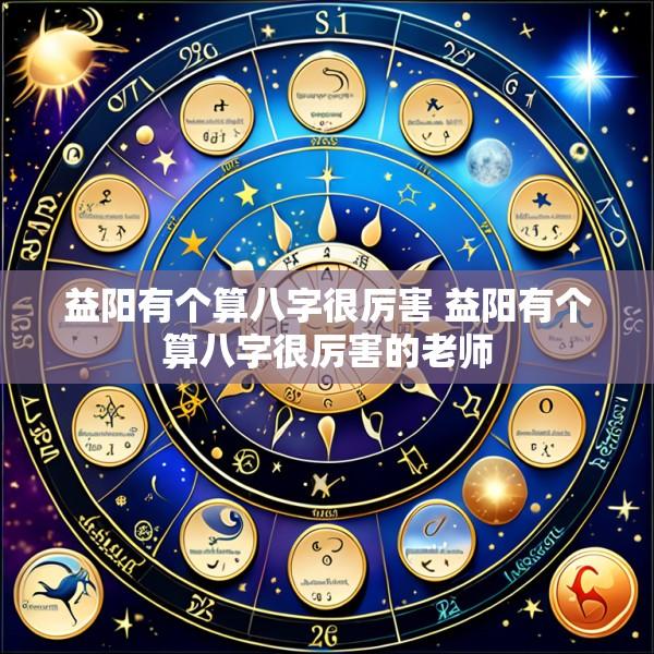 益阳有个算八字很厉害 益阳有个算八字很厉害的老师