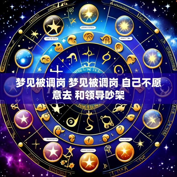 梦见被调岗 梦见被调岗 自己不愿意去 和领导吵架