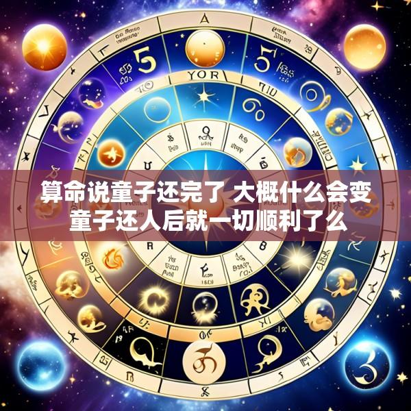 算命说童子还完了 大概什么会变 童子还人后就一切顺利了么