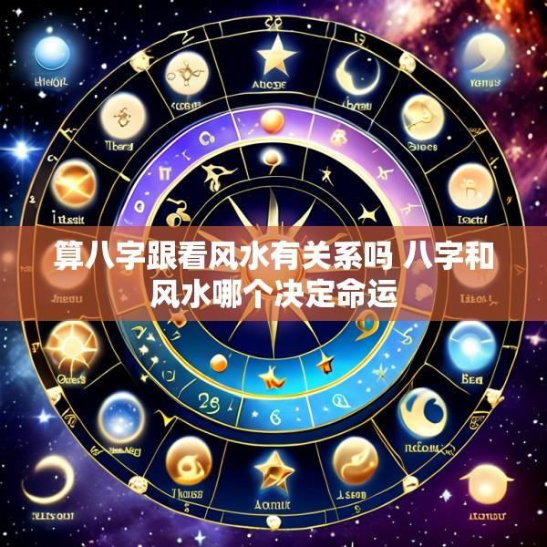算八字跟看风水有关系吗 八字和风水哪个决定命运
