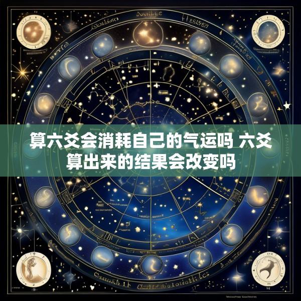 算六爻会消耗自己的气运吗 六爻算出来的结果会改变吗