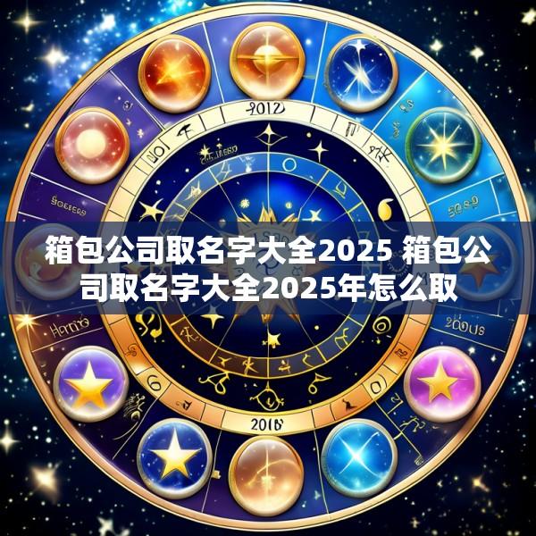 箱包公司取名字大全2025 箱包公司取名字大全2025年怎么取