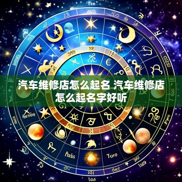汽车维修店怎么起名 汽车维修店怎么起名字好听