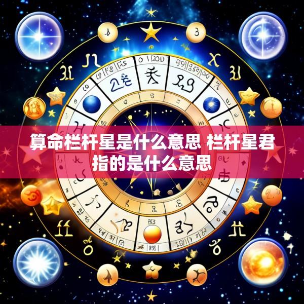 算命栏杆星是什么意思 栏杆星君指的是什么意思