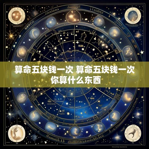算命五块钱一次 算命五块钱一次 你算什么东西