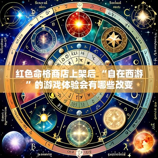 红色命格商店上架后 “自在西游”的游戏体验会有哪些改变