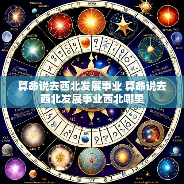 算命说去西北发展事业 算命说去西北发展事业西北哪里