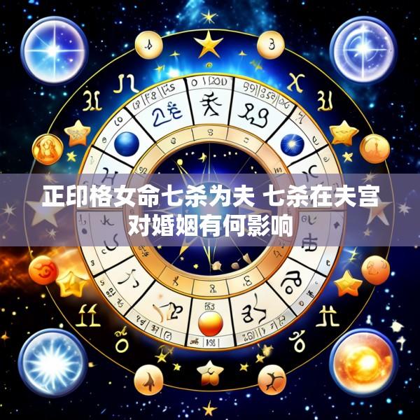 正印格女命七杀为夫 七杀在夫宫对婚姻有何影响