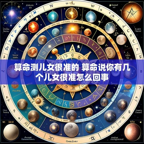算命测儿女很准的 算命说你有几个儿女很准怎么回事