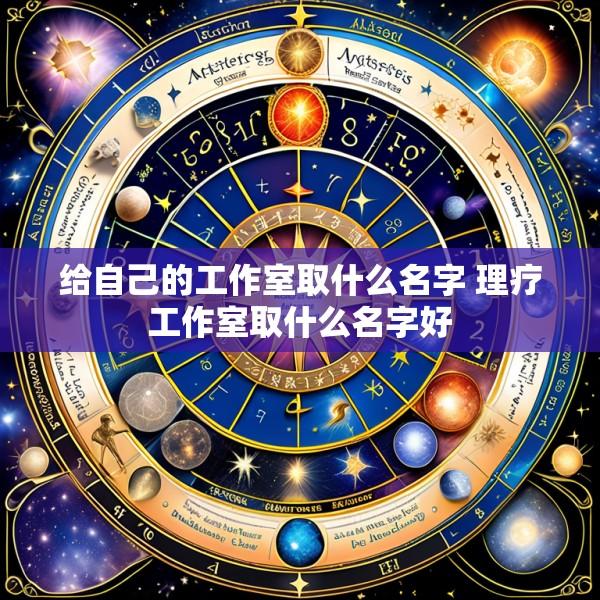 给自己的工作室取什么名字 理疗工作室取什么名字好