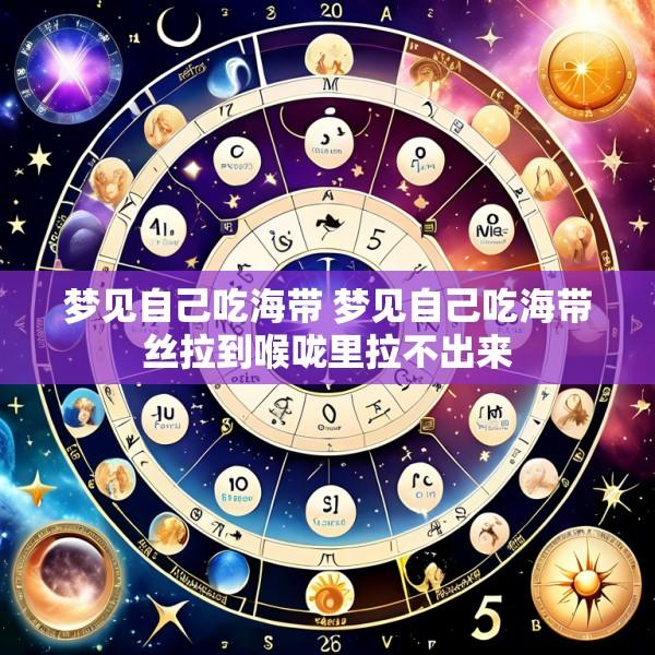 梦见自己吃海带 梦见自己吃海带丝拉到喉咙里拉不出来