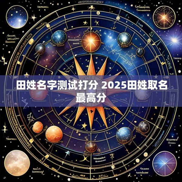 田姓名字测试打分 2025田姓取名最高分