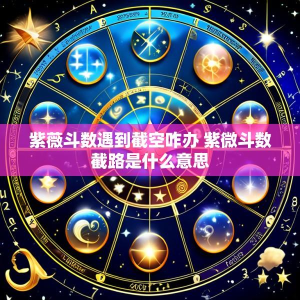紫薇斗数遇到截空咋办 紫微斗数截路是什么意思