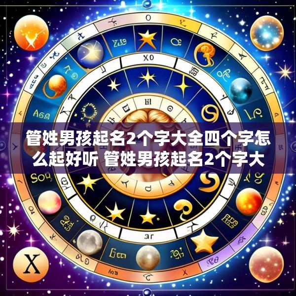 管姓男孩起名2个字大全四个字怎么起好听 管姓男孩起名2个字大全四个字怎么起好听点