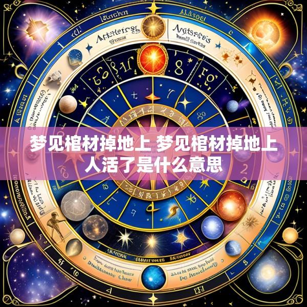 梦见棺材掉地上 梦见棺材掉地上人活了是什么意思