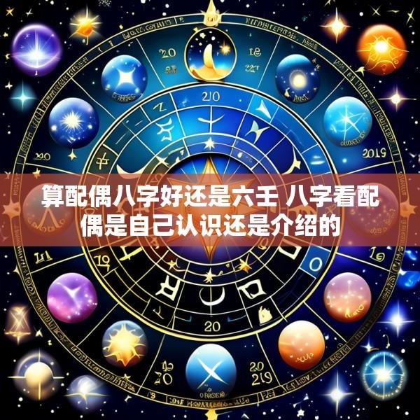 算配偶八字好还是六壬 八字看配偶是自己认识还是介绍的
